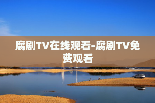 腐剧TV在线观看-腐剧TV免费观看