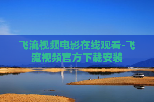 飞流视频电影在线观看-飞流视频官方下载安装