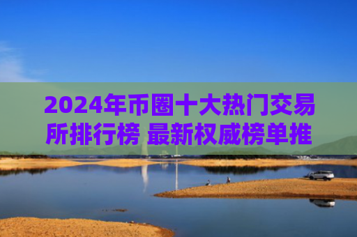 2024年币圈十大热门交易所排行榜 最新权威榜单推荐