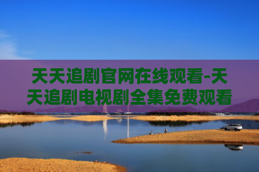 天天追剧官网在线观看-天天追剧电视剧全集免费观看