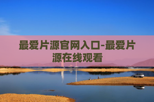 最爱片源官网入口-最爱片源在线观看
