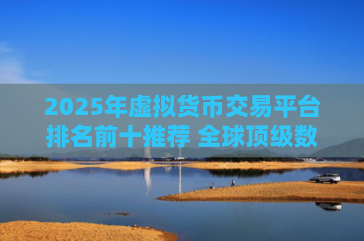 2025年虚拟货币交易平台排名前十推荐 全球顶级数字货币交易网站