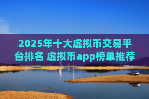 2025年十大虚拟币交易平台排名 虚拟币app榜单推荐