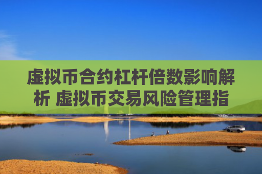 虚拟币合约杠杆倍数影响解析 虚拟币交易风险管理指南
