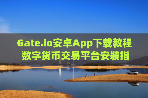 Gate.io安卓App下载教程 数字货币交易平台安装指南