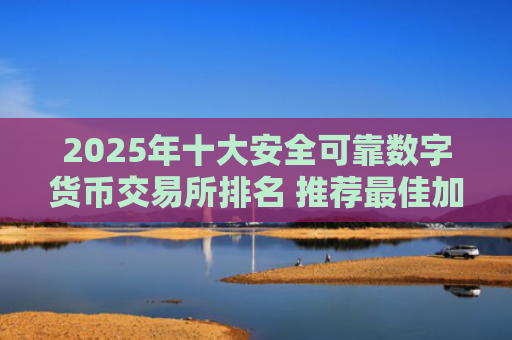 2025年十大安全可靠数字货币交易所排名 推荐最佳加密货币交易平台