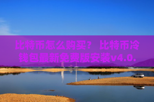 比特币怎么购买？ 比特币冷钱包最新免费版安装v4.0.8