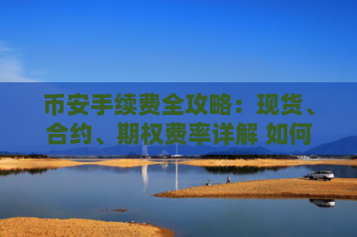 币安手续费全攻略：现货、合约、期权费率详解 如何节省至少40%手续费