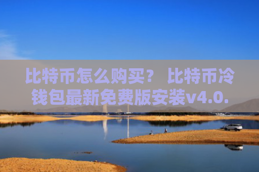 比特币怎么购买？ 比特币冷钱包最新免费版安装v4.0.8