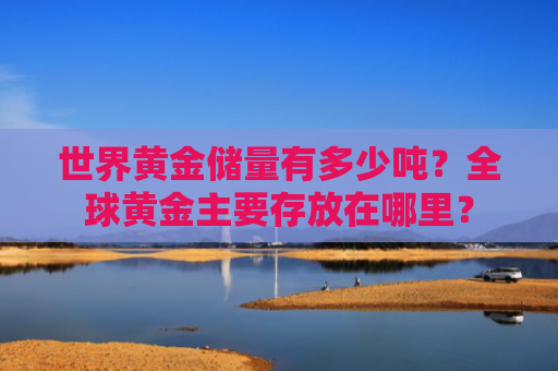 世界黄金储量有多少吨？全球黄金主要存放在哪里？