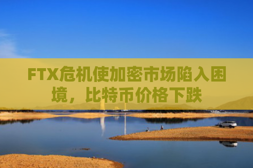 FTX危机使加密市场陷入困境，比特币价格下跌