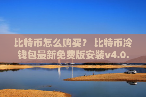 比特币怎么购买？ 比特币冷钱包最新免费版安装v4.0.8