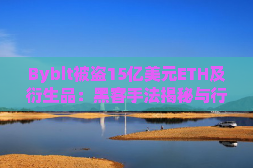 Bybit被盗15亿美元ETH及衍生品：黑客手法揭秘与行业影响 Bybit安全事件深度解析