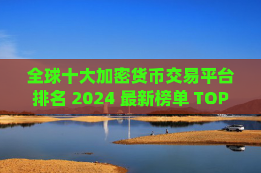 全球十大加密货币交易平台排名 2024 最新榜单 TOP10 数字货币交易app推荐
