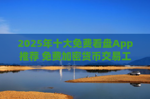 2025年十大免费看盘App推荐 免费加密货币交易工具大全