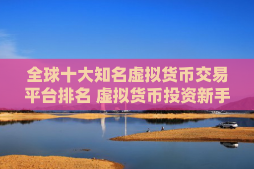 全球十大知名虚拟货币交易平台排名 虚拟货币投资新手指南