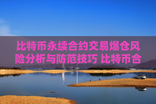 比特币永续合约交易爆仓风险分析与防范技巧 比特币合约交易指南