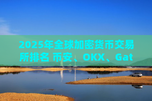 2025年全球加密货币交易所排名 币安、OKX、Gate.io等十大平台全面解析