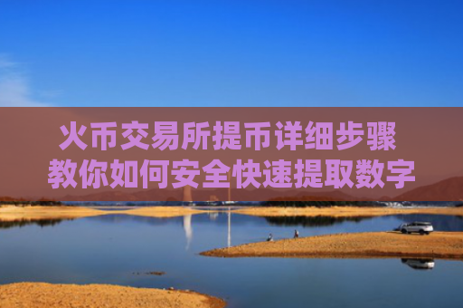 火币交易所提币详细步骤 教你如何安全快速提取数字资产