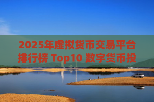 2025年虚拟货币交易平台排行榜 Top10 数字货币投资必备 加密货币交易所推荐