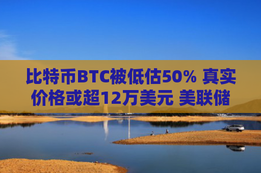 比特币BTC被低估50% 真实价格或超12万美元 美联储降息驱动新机遇