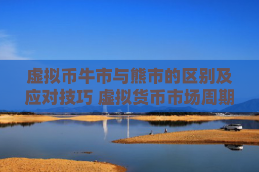 虚拟币牛市与熊市的区别及应对技巧 虚拟货币市场周期性波动解析