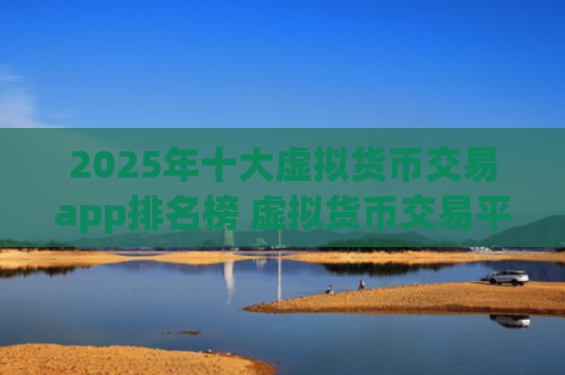 2025年十大虚拟货币交易app排名榜 虚拟货币交易平台推荐