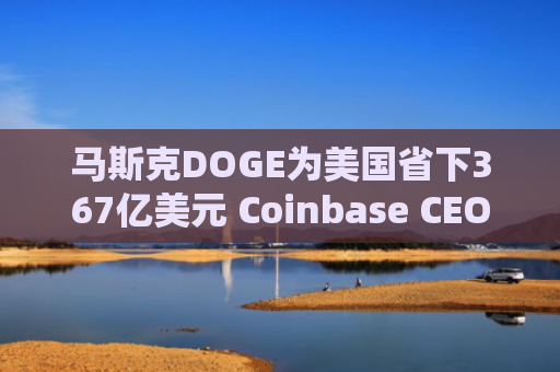 马斯克DOGE为美国省下367亿美元 Coinbase CEO呼吁财政收支上链 提升透明度