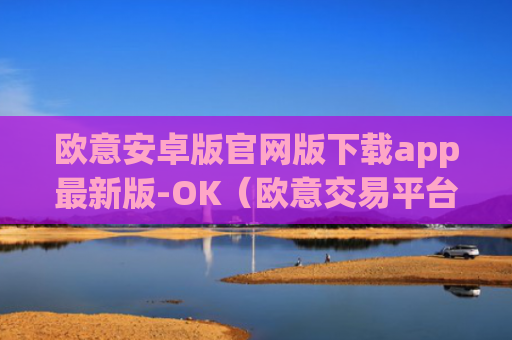 欧意安卓版官网版下载app最新版-OK（欧意交易平台官网正版）v6.0.42