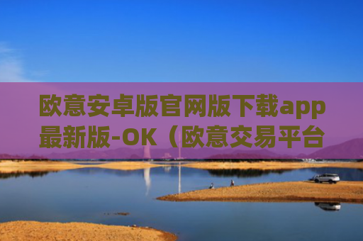 欧意安卓版官网版下载app最新版-OK（欧意交易平台官网正版）v6.0.42