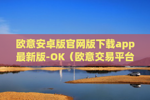 欧意安卓版官网版下载app最新版-OK（欧意交易平台官网正版）v6.0.42