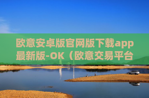 欧意安卓版官网版下载app最新版-OK（欧意交易平台官网正版）v6.0.42