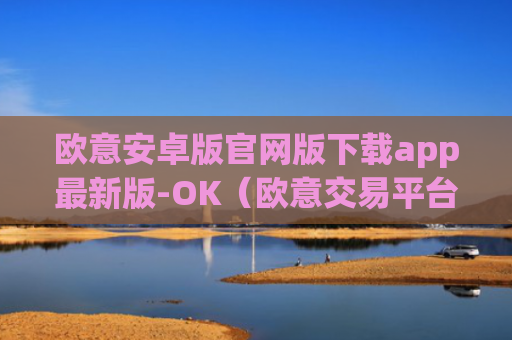 欧意安卓版官网版下载app最新版-OK（欧意交易平台官网正版）v6.0.42