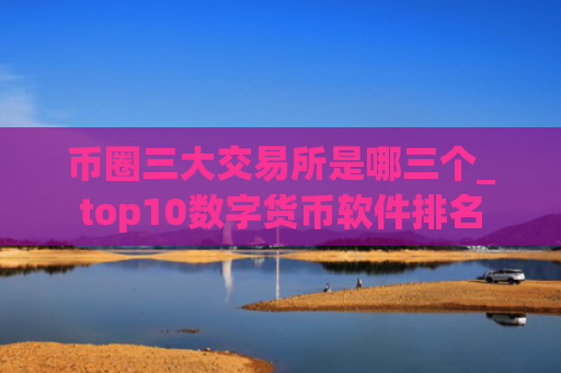 币圈三大交易所是哪三个_top10数字货币软件排名