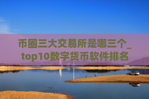 币圈三大交易所是哪三个_top10数字货币软件排名