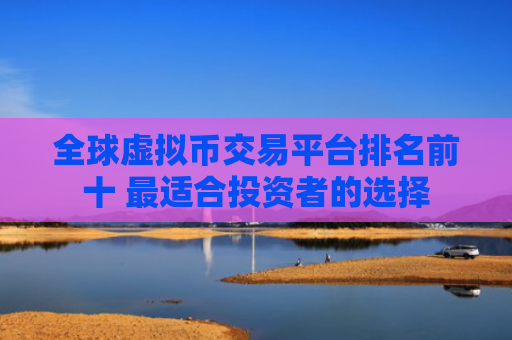 全球虚拟币交易平台排名前十 最适合投资者的选择