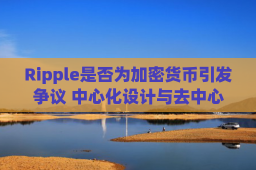 Ripple是否为加密货币引发争议 中心化设计与去中心化承诺矛盾