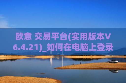 欧意 交易平台(实用版本V6.4.21)_如何在电脑上登录欧意