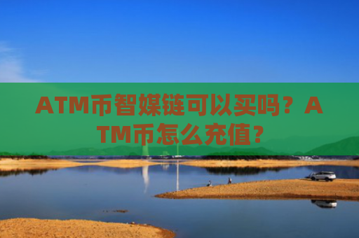 ATM币智媒链可以买吗？ATM币怎么充值？