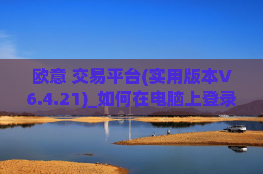 欧意 交易平台(实用版本V6.4.21)_如何在电脑上登录欧意