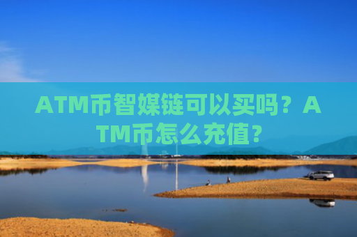 ATM币智媒链可以买吗？ATM币怎么充值？