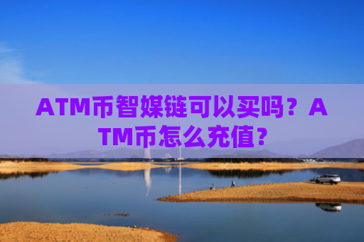 ATM币智媒链可以买吗？ATM币怎么充值？