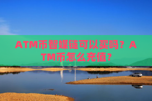 ATM币智媒链可以买吗？ATM币怎么充值？