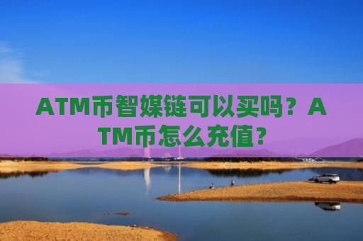 ATM币智媒链可以买吗？ATM币怎么充值？