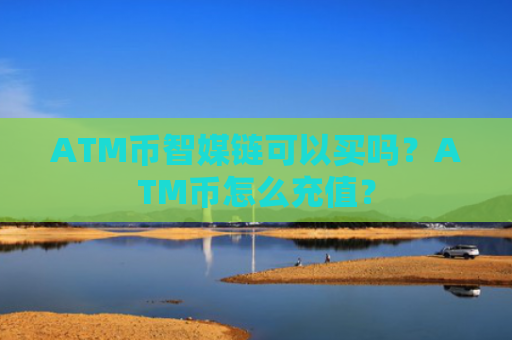 ATM币智媒链可以买吗？ATM币怎么充值？