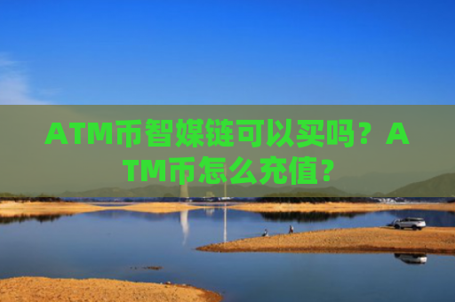 ATM币智媒链可以买吗？ATM币怎么充值？