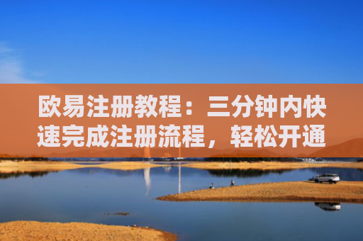 欧易注册教程：三分钟内快速完成注册流程，轻松开通交易权限 实名认证与账户安全设置