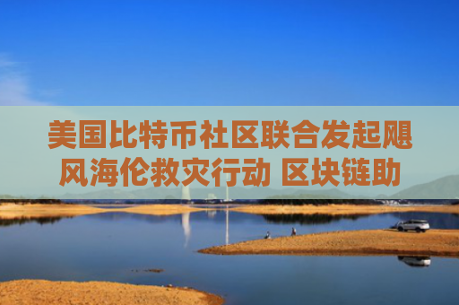 美国比特币社区联合发起飓风海伦救灾行动 区块链助力偏远地区救援