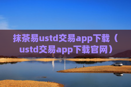 抹茶易ustd交易app下载（ustd交易app下载官网）