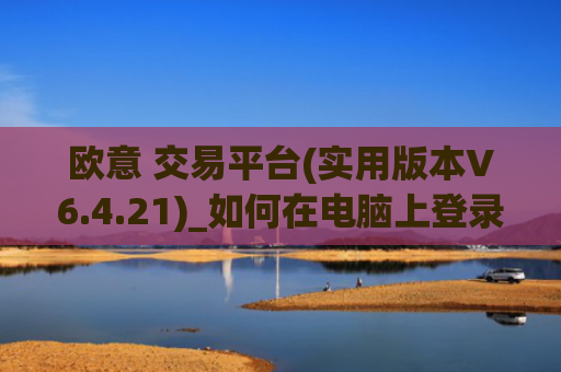 欧意 交易平台(实用版本V6.4.21)_如何在电脑上登录欧意